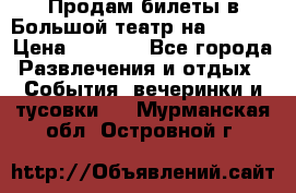 Продам билеты в Большой театр на 09.06. › Цена ­ 3 600 - Все города Развлечения и отдых » События, вечеринки и тусовки   . Мурманская обл.,Островной г.